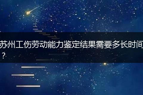 苏州工伤劳动能力鉴定结果需要多长时间？