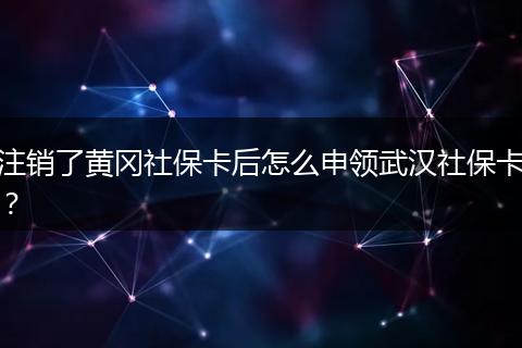 注销了黄冈社保卡后怎么申领武汉社保卡？