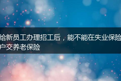 给新员工办理招工后，能不能在失业保险户交养老保险