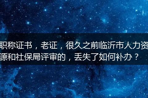 职称证书，老证，很久之前临沂市人力资源和社保局评审的，丢失了如何补办？