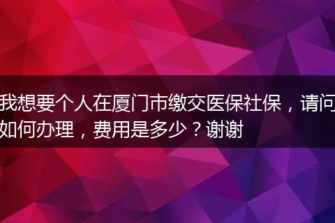 我想要个人在厦门市缴交医保社保，请问如何办理，费用是多少？谢谢