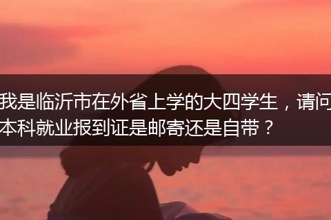 我是临沂市在外省上学的大四学生，请问本科就业报到证是邮寄还是自带？
