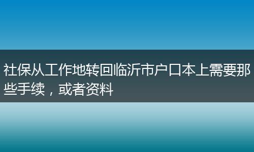 社保从工作地转回临沂市户口本上需要那些手续，或者资料
