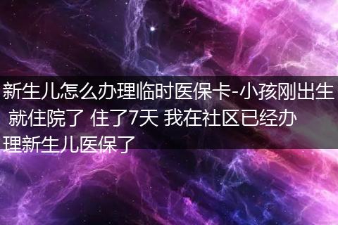 新生儿怎么办理临时医保卡-小孩刚出生 就住院了 住了7天 我在社区已经办理新生儿医保了