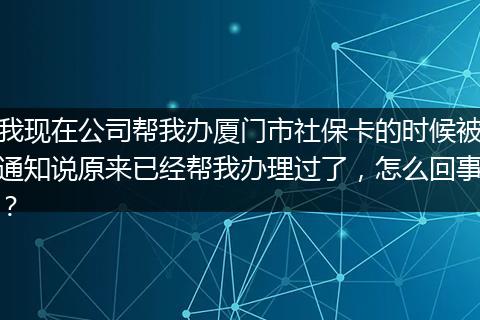 我现在公司帮我办厦门市社保卡的时候被通知说原来已经帮我办理过了，怎么回事？