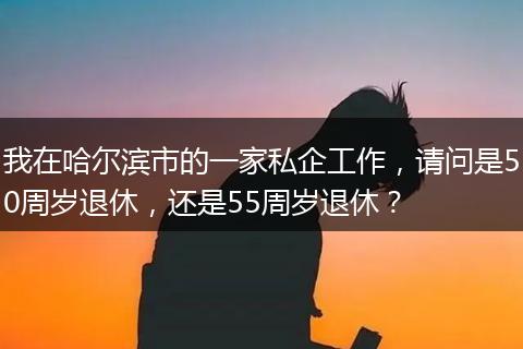 我在哈尔滨市的一家私企工作，请问是50周岁退休，还是55周岁退休？