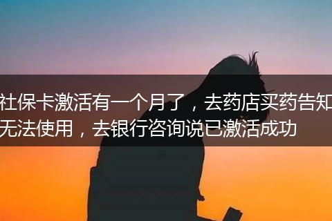 社保卡激活有一个月了，去药店买药告知无法使用，去银行咨询说已激活成功