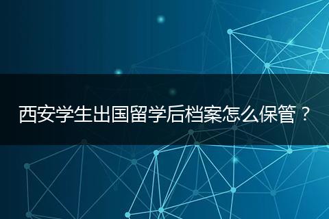 西安学生出国留学后档案怎么保管？