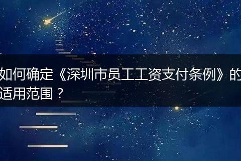 如何确定《深圳市员工工资支付条例》的适用范围？
