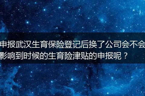 申报武汉生育保险登记后换了公司会不会影响到时候的生育险津贴的申报呢？