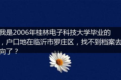我是2006年桂林电子科技大学毕业的，户口地在临沂市罗庄区，找不到档案去向了？