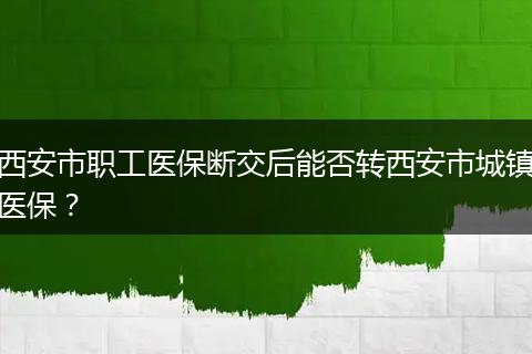 西安市职工医保断交后能否转西安市城镇医保？