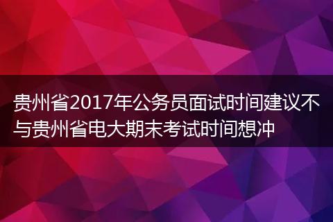 贵州省2017年公务员面试时间建议不与贵州省电大期末考试时间想冲
