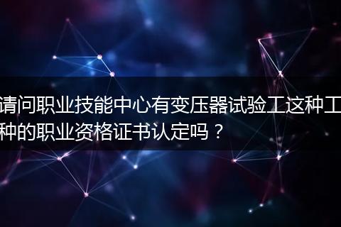 请问职业技能中心有变压器试验工这种工种的职业资格证书认定吗？
