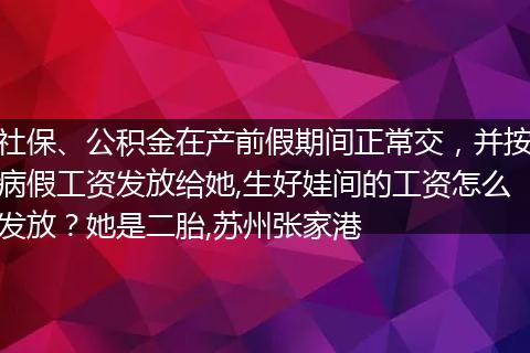 社保、公积金在产前假期间正常交，并按病假工资发放给她,生好娃间的工资怎么发放？她是二胎,苏州张家港