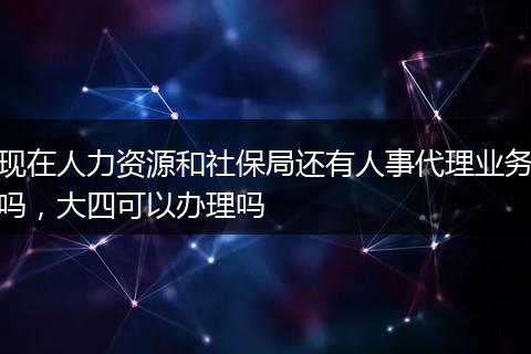 现在人力资源和社保局还有人事代理业务吗，大四可以办理吗
