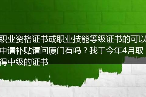职业资格证书或职业技能等级证书的可以申请补贴请问厦门有吗？我于今年4月取得中级的证书