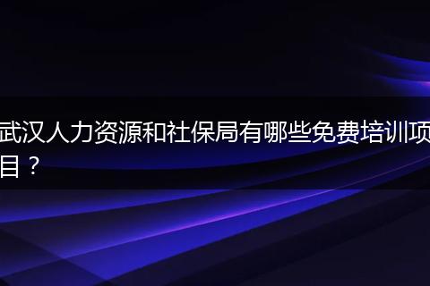 武汉人力资源和社保局有哪些免费培训项目？
