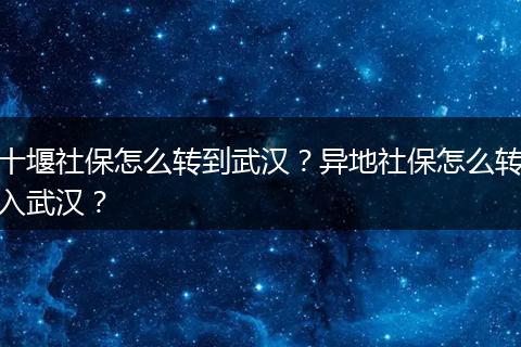 十堰社保怎么转到武汉？异地社保怎么转入武汉？