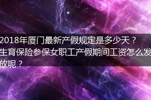 2018年厦门最新产假规定是多少天？生育保险参保女职工产假期间工资怎么发放呢？