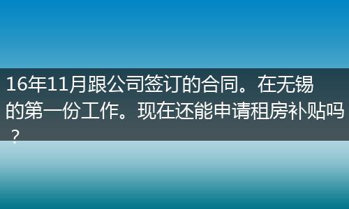 16年11月跟公司签订的合同。在无锡的第一份工作。现在还能申请租房补贴吗？