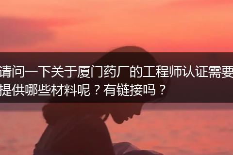 请问一下关于厦门药厂的工程师认证需要提供哪些材料呢？有链接吗？