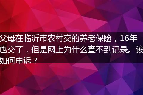 父母在临沂市农村交的养老保险，16年也交了，但是网上为什么查不到记录。该如何申诉？