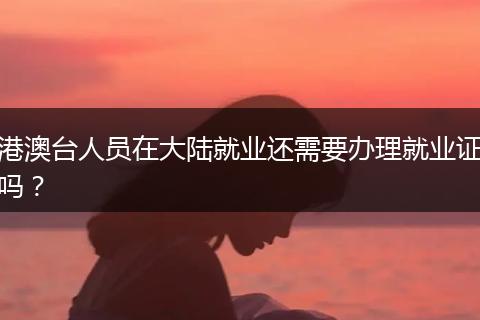 港澳台人员在大陆就业还需要办理就业证吗？