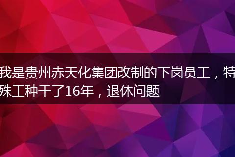 我是贵州赤天化集团改制的下岗员工，特殊工种干了16年，退休问题