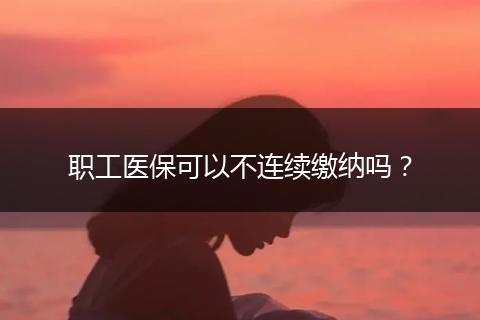 职工医保可以不连续缴纳吗？