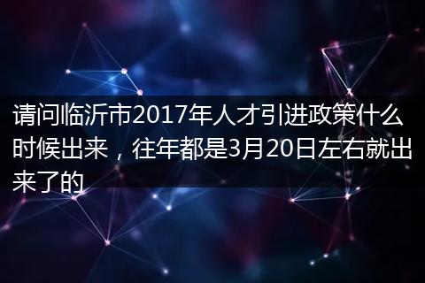 请问临沂市2017年人才引进政策什么时候出来，往年都是3月20日左右就出来了的