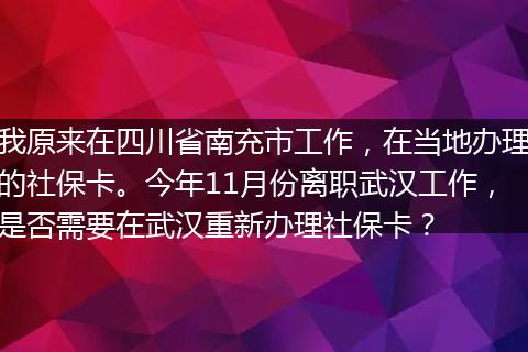 我原来在四川省南充市工作，在当地办理的社保卡。今年11月份离职武汉工作，是否需要在武汉重新办理社保卡？