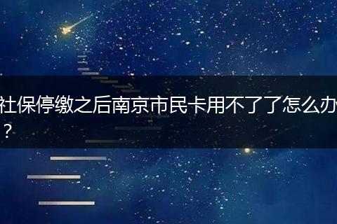 社保停缴之后南京市民卡用不了了怎么办?