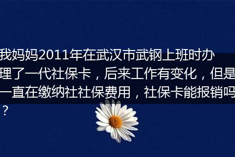 我妈妈2011年在武汉市武钢上班时办理了一代社保卡，后来工作有变化，但是一直在缴纳社社保费用，社保卡能报销吗？