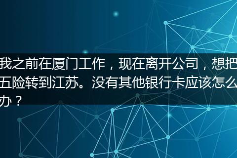 我之前在厦门工作，现在离开公司，想把五险转到江苏。没有其他银行卡应该怎么办？