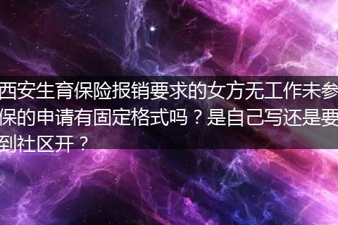 西安生育保险报销要求的女方无工作未参保的申请有固定格式吗？是自己写还是要到社区开？