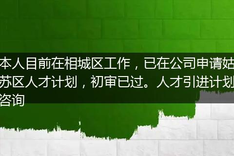 本人目前在相城区工作，已在公司申请姑苏区人才计划，初审已过。人才引进计划咨询