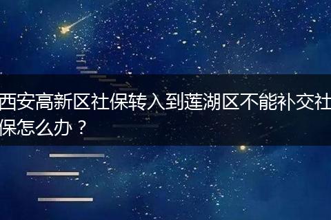 西安高新区社保转入到莲湖区不能补交社保怎么办？