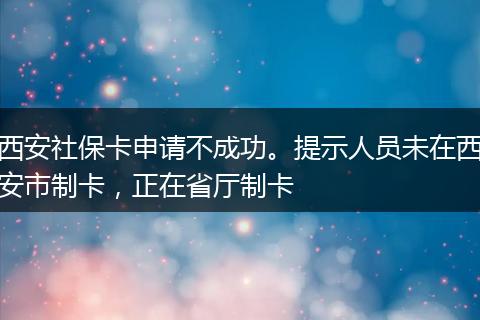 西安社保卡申请不成功。提示人员未在西安市制卡，正在省厅制卡