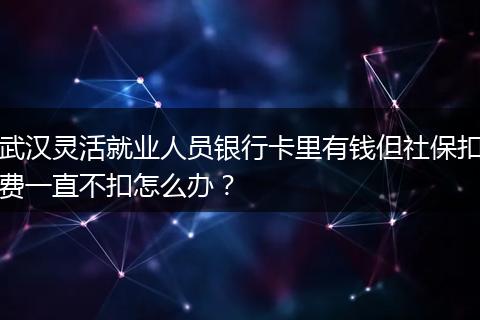 武汉灵活就业人员银行卡里有钱但社保扣费一直不扣怎么办？
