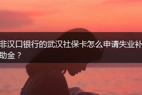 非汉口银行的武汉社保卡怎么申请失业补助金？