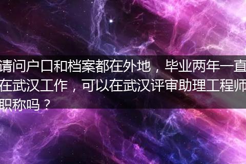 请问户口和档案都在外地，毕业两年一直在武汉工作，可以在武汉评审助理工程师职称吗？