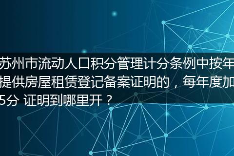 苏州市流动人口积分管理计分条例中按年提供房屋租赁登记备案证明的，每年度加5分 证明到哪里开？