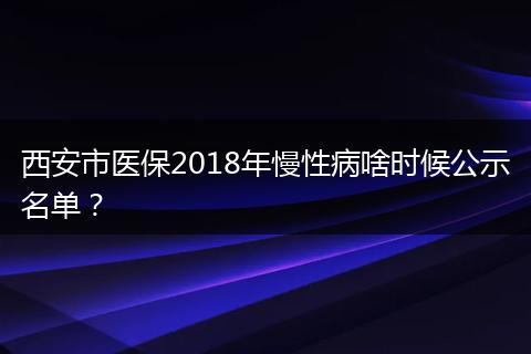 西安市医保2018年慢性病啥时候公示名单？