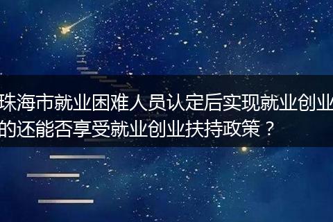 珠海市就业困难人员认定后实现就业创业的还能否享受就业创业扶持政策？