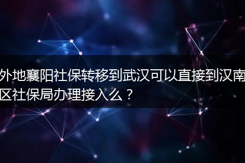 外地襄阳社保转移到武汉可以直接到汉南区社保局办理接入么?