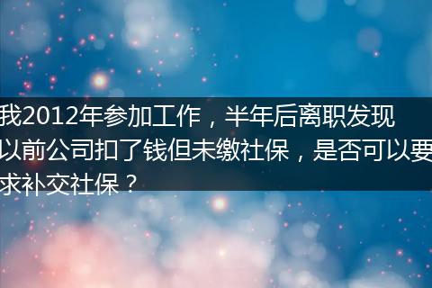 我2012年参加工作，半年后离职发现以前公司扣了钱但未缴社保，是否可以要求补交社保？