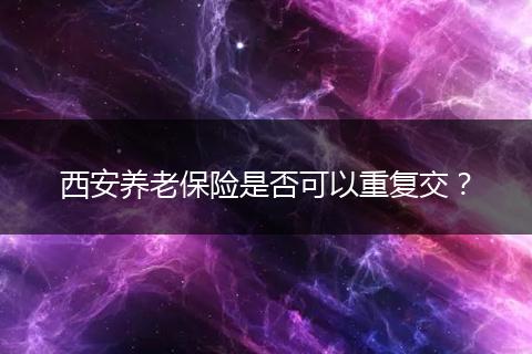 西安养老保险是否可以重复交？