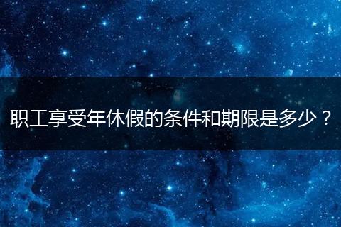 职工享受年休假的条件和期限是多少？
