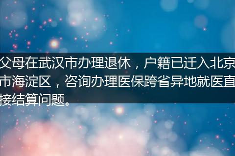 父母在武汉市办理退休，户籍已迁入北京市海淀区，咨询办理医保跨省异地就医直接结算问题。